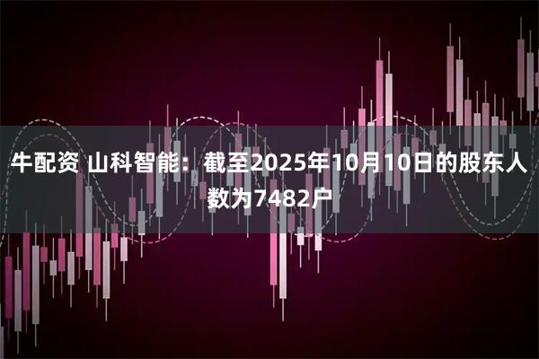牛配资 山科智能：截至2025年10月10日的股东人数为7482户