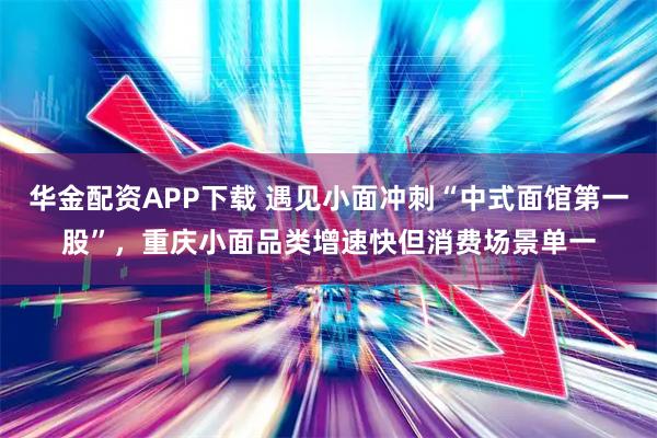 华金配资APP下载 遇见小面冲刺“中式面馆第一股”，重庆小面品类增速快但消费场景单一