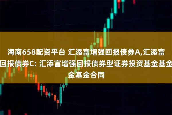 海南658配资平台 汇添富增强回报债券A,汇添富增强回报债券C: 汇添富增强回报债券型证券投资基金基金合同