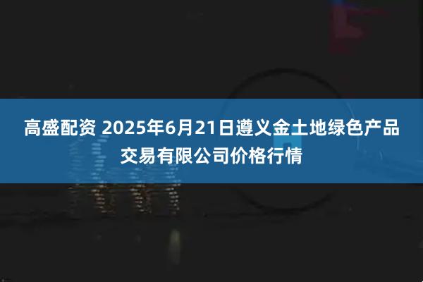 高盛配资 2025年6月21日遵义金土地绿色产品交易有限公司价格行情