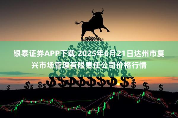 银泰证券APP下载 2025年6月21日达州市复兴市场管理有限责任公司价格行情
