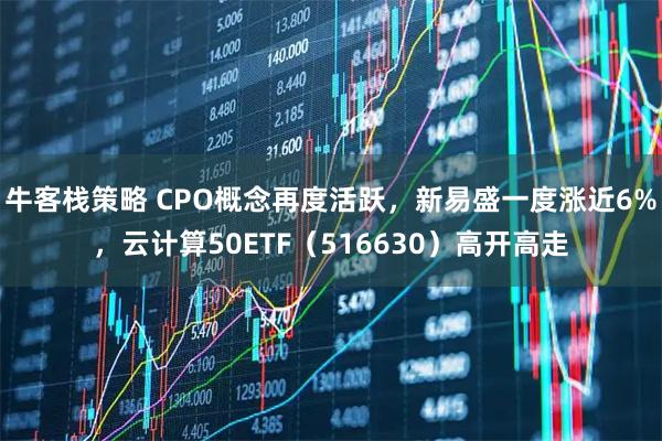 牛客栈策略 CPO概念再度活跃，新易盛一度涨近6%，云计算50ETF（516630）高开高走