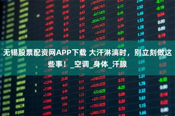 无锡股票配资网APP下载 大汗淋漓时，别立刻做这些事！_空调_身体_汗腺