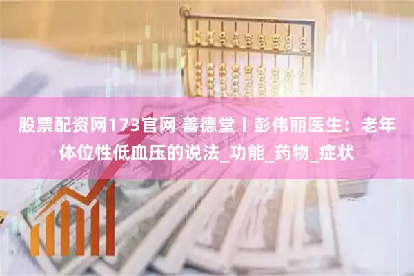 股票配资网173官网 善德堂丨彭伟丽医生：老年体位性低血压的说法_功能_药物_症状