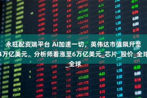 永旺配资端平台 AI加速一切，英伟达市值飙升至4万亿美元，分析师看涨至6万亿美元_芯片_股价_全球