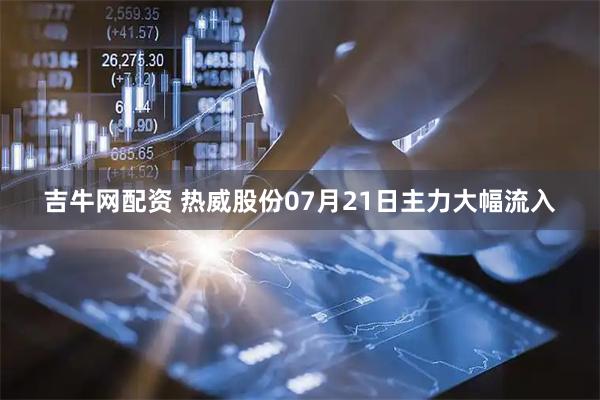 吉牛网配资 热威股份07月21日主力大幅流入