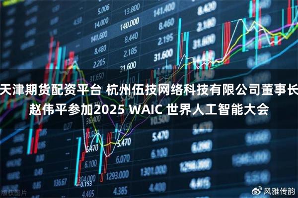 天津期货配资平台 杭州伍技网络科技有限公司董事长赵伟平参加2025 WAIC 世界人工智能大会