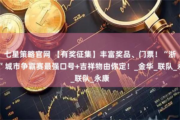 七星策略官网 【有奖征集】丰富奖品、门票！“浙BA”城市争霸赛最强口号+吉祥物由你定！_金华_联队_永康