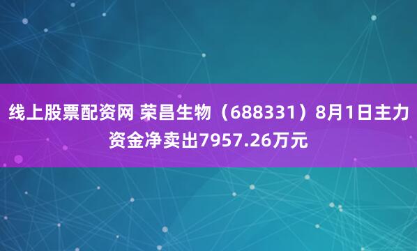 线上股票配资网 荣昌生物（688331）8月1日主力资金净卖出7957.26万元