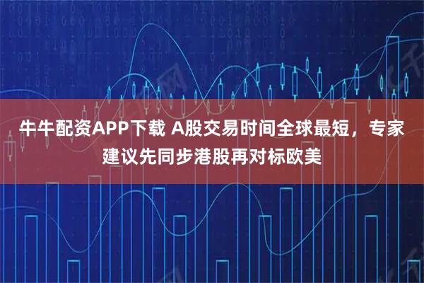 牛牛配资APP下载 A股交易时间全球最短，专家建议先同步港股再对标欧美