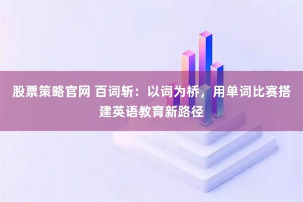 股票策略官网 百词斩：以词为桥，用单词比赛搭建英语教育新路径