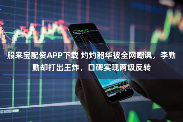 股来宝配资APP下载 灼灼韶华被全网嘲讽，李勤勤却打出王炸，口碑实现两级反转
