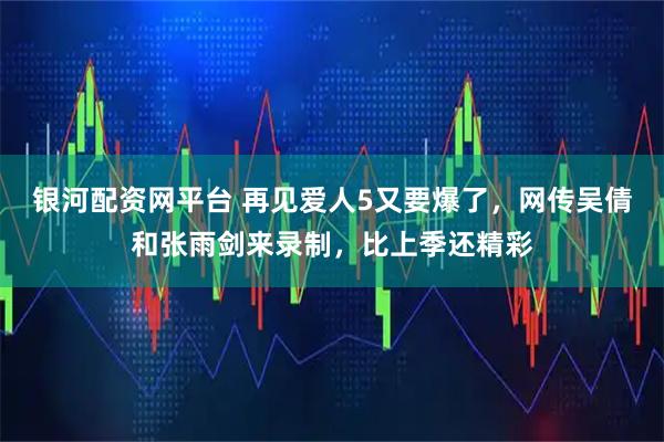 银河配资网平台 再见爱人5又要爆了，网传吴倩和张雨剑来录制，比上季还精彩