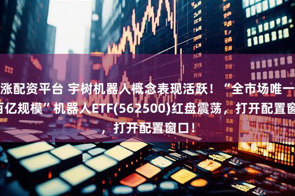 涨配资平台 宇树机器人概念表现活跃！“全市场唯一两百亿规模”机器人ETF(562500)红盘震荡，打开配置窗口！