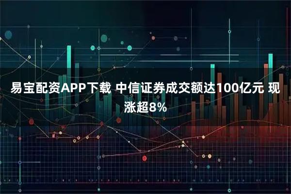 易宝配资APP下载 中信证券成交额达100亿元 现涨超8%
