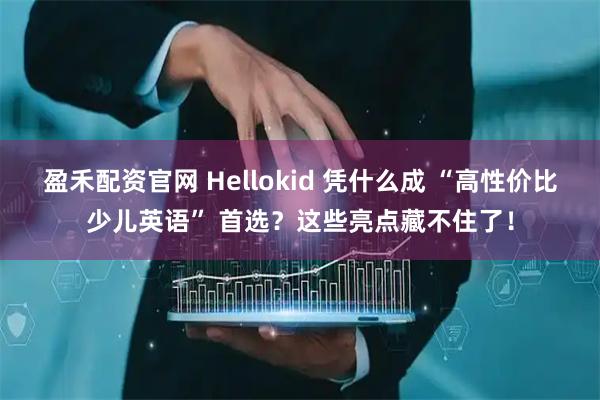 盈禾配资官网 Hellokid 凭什么成 “高性价比少儿英语” 首选？这些亮点藏不住了！