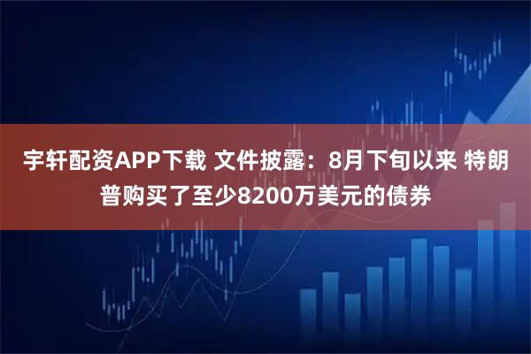 宇轩配资APP下载 文件披露：8月下旬以来 特朗普购买了至少8200万美元的债券