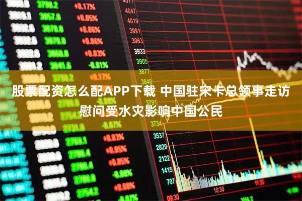 股票配资怎么配APP下载 中国驻宋卡总领事走访慰问受水灾影响中国公民