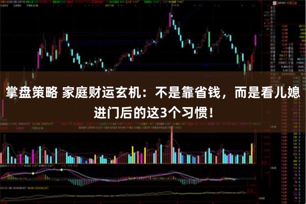 掌盘策略 家庭财运玄机：不是靠省钱，而是看儿媳进门后的这3个习惯！