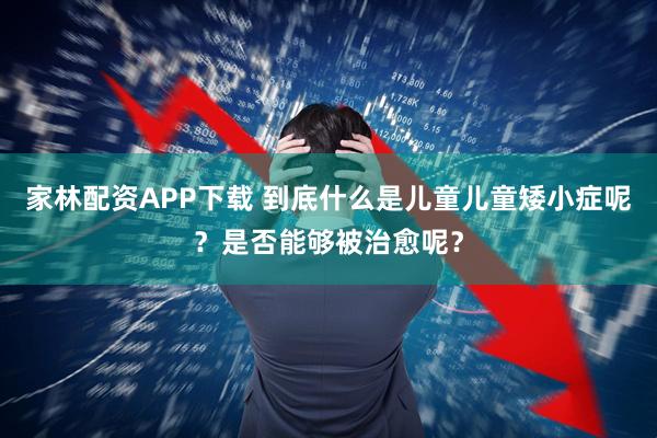家林配资APP下载 到底什么是儿童儿童矮小症呢？是否能够被治愈呢？