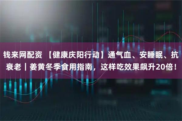 钱来网配资 【健康庆阳行动】通气血、安睡眠、抗衰老｜姜黄冬季食用指南，这样吃效果飙升20倍！