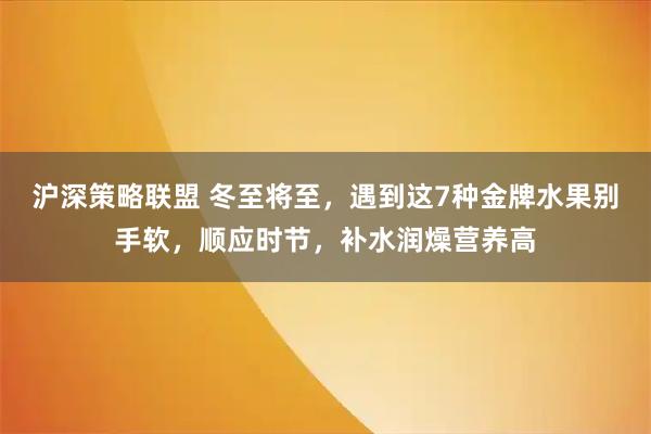 沪深策略联盟 冬至将至，遇到这7种金牌水果别手软，顺应时节，补水润燥营养高