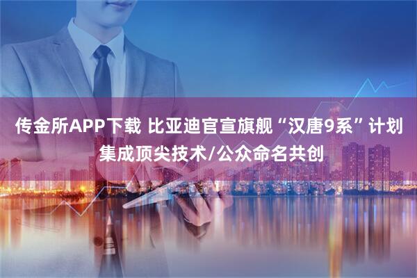 传金所APP下载 比亚迪官宣旗舰“汉唐9系”计划 集成顶尖技术/公众命名共创