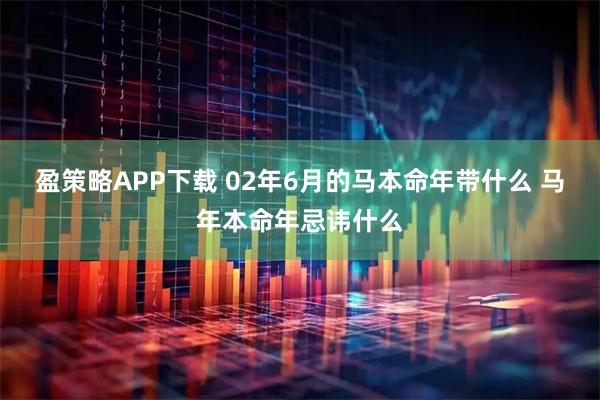 盈策略APP下载 02年6月的马本命年带什么 马年本命年忌讳什么