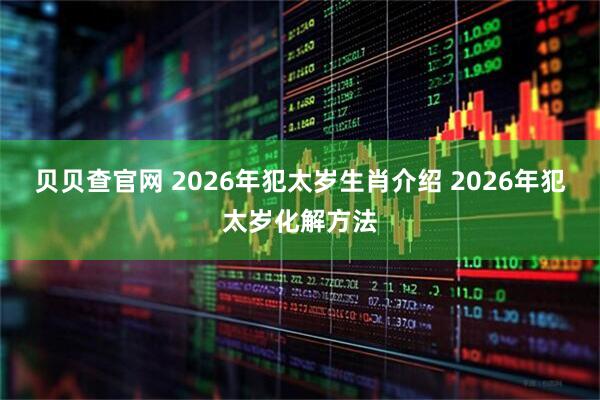 贝贝查官网 2026年犯太岁生肖介绍 2026年犯太岁化解方法