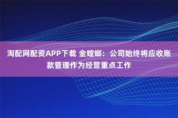 淘配网配资APP下载 金螳螂：公司始终将应收账款管理作为经营重点工作