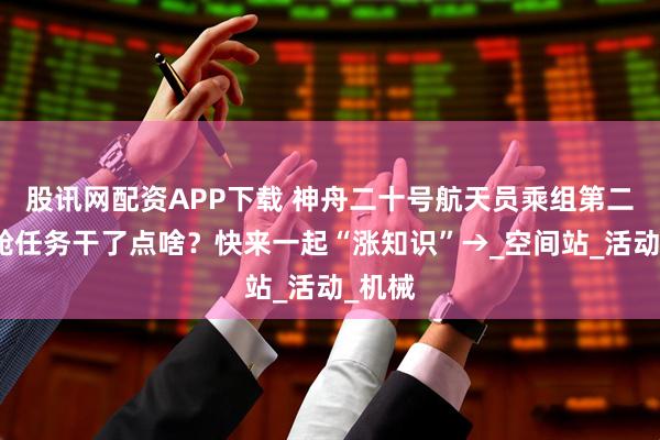 股讯网配资APP下载 神舟二十号航天员乘组第二次出舱任务干了点啥？快来一起“涨知识”→_空间站_活动_机械