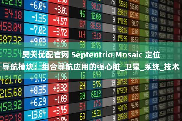 昊天优配官网 Septentrio Mosaic 定位导航模块：组合导航应用的强心脏_卫星_系统_技术