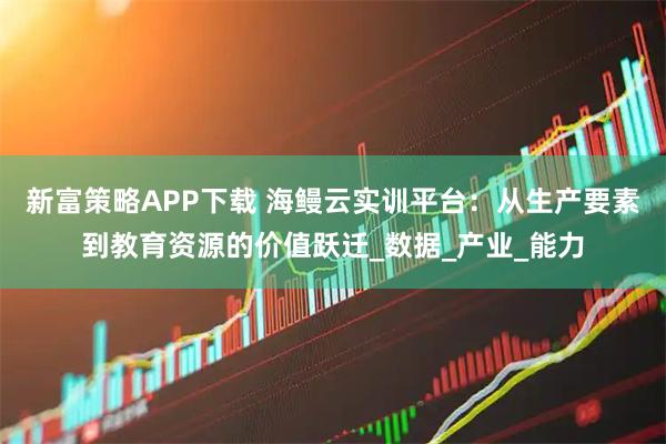 新富策略APP下载 海鳗云实训平台：从生产要素到教育资源的价值跃迁_数据_产业_能力