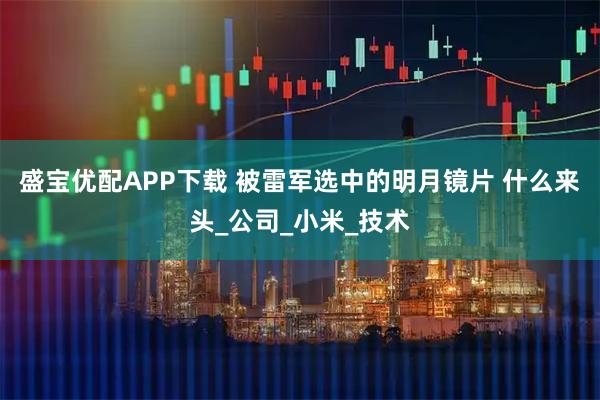 盛宝优配APP下载 被雷军选中的明月镜片 什么来头_公司_小米_技术