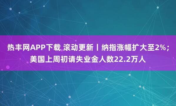 热丰网APP下载 滚动更新丨纳指涨幅扩大至2%；美国上周初请失业金人数22.2万人