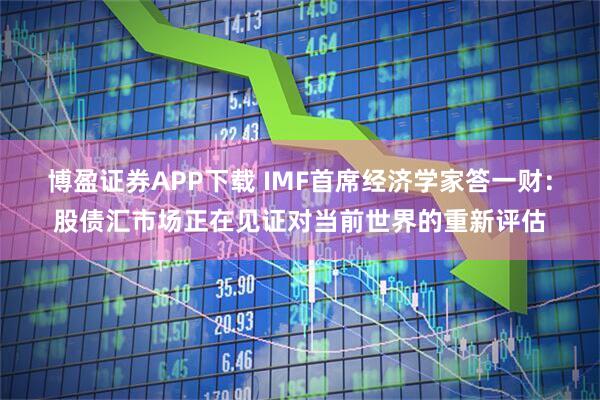 博盈证券APP下载 IMF首席经济学家答一财：股债汇市场正在见证对当前世界的重新评估