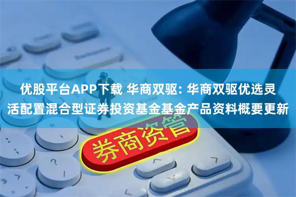优股平台APP下载 华商双驱: 华商双驱优选灵活配置混合型证券投资基金基金产品资料概要更新