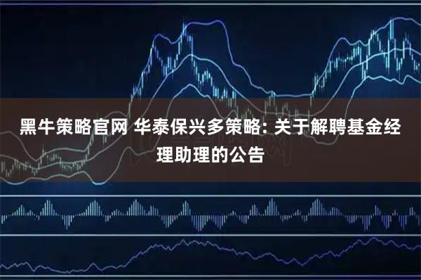 黑牛策略官网 华泰保兴多策略: 关于解聘基金经理助理的公告