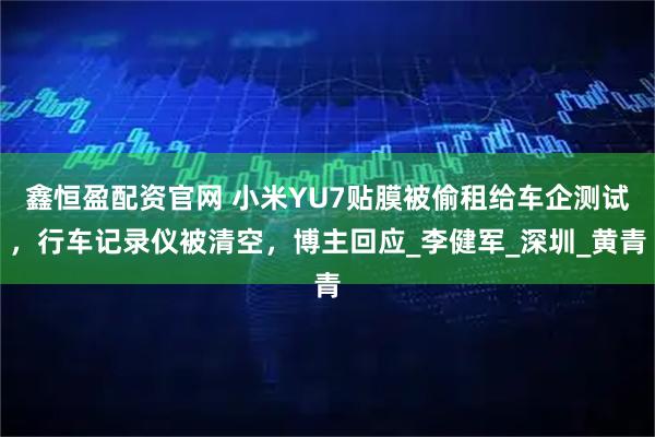 鑫恒盈配资官网 小米YU7贴膜被偷租给车企测试，行车记录仪被清空，博主回应_李健军_深圳_黄青