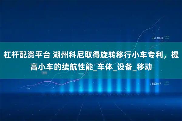 杠杆配资平台 湖州科尼取得旋转移行小车专利，提高小车的续航性能_车体_设备_移动