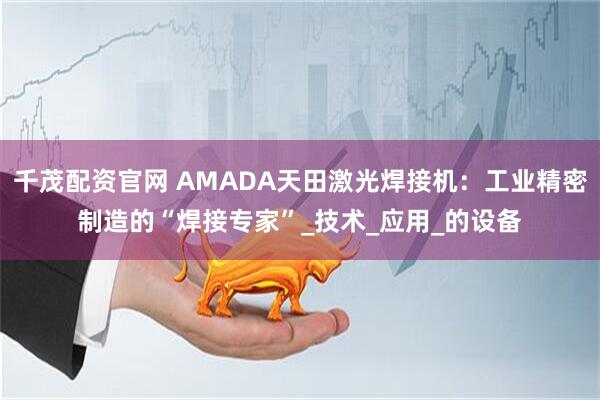 千茂配资官网 AMADA天田激光焊接机：工业精密制造的“焊接专家”_技术_应用_的设备