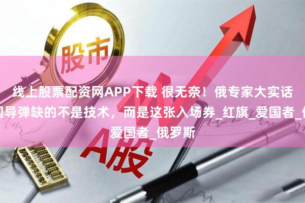 线上股票配资网APP下载 很无奈！俄专家大实话：中国导弹缺的不是技术，而是这张入场券_红旗_爱国者_俄罗斯