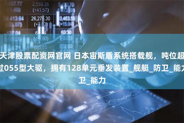 天津股票配资网官网 日本宙斯盾系统搭载舰,吨位超过055型大驱,拥有128单元垂发装置_舰艇_防卫_能力