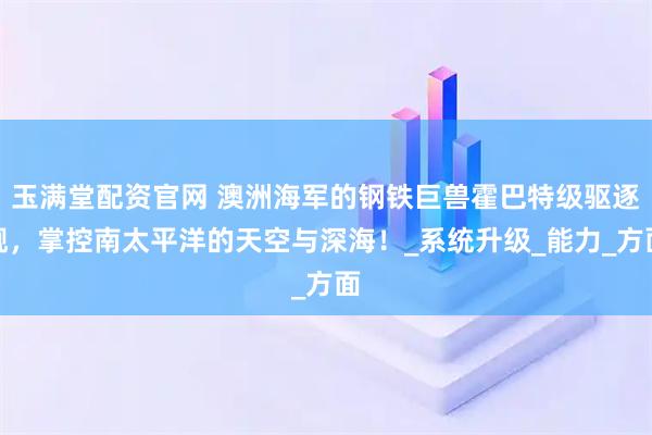 玉满堂配资官网 澳洲海军的钢铁巨兽霍巴特级驱逐舰，掌控南太平洋的天空与深海！_系统升级_能力_方面