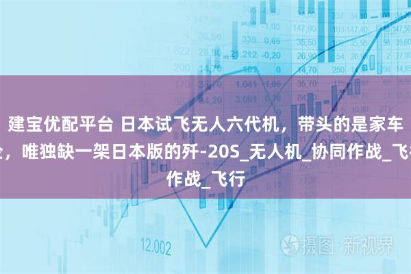建宝优配平台 日本试飞无人六代机,带头的是家车企,唯独缺一架日本版的歼-20S_无人机_协同作战_飞行