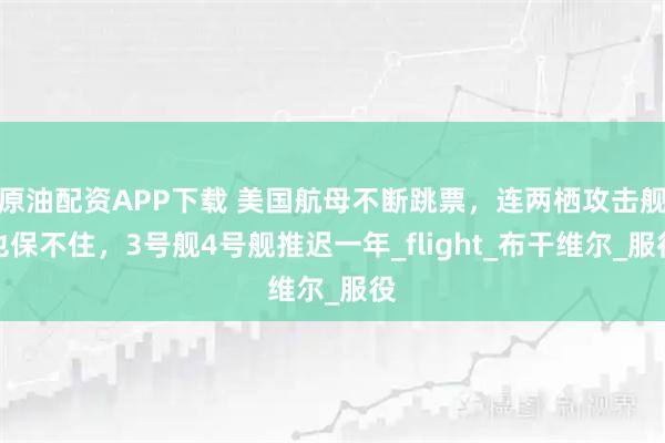 原油配资APP下载 美国航母不断跳票,连两栖攻击舰也保不住,3号舰4号舰推迟一年_flight_布干维尔_服役