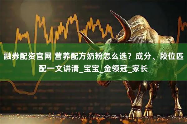 融券配资官网 营养配方奶粉怎么选?成分、段位匹配一文讲清_宝宝_金领冠_家长