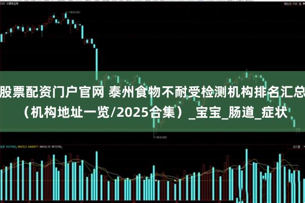股票配资门户官网 泰州食物不耐受检测机构排名汇总（机构地址一览/2025合集）_宝宝_肠道_症状