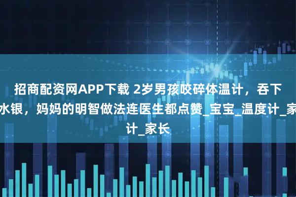 招商配资网APP下载 2岁男孩咬碎体温计,吞下了水银,妈妈的明智做法连医生都点赞_宝宝_温度计_家长