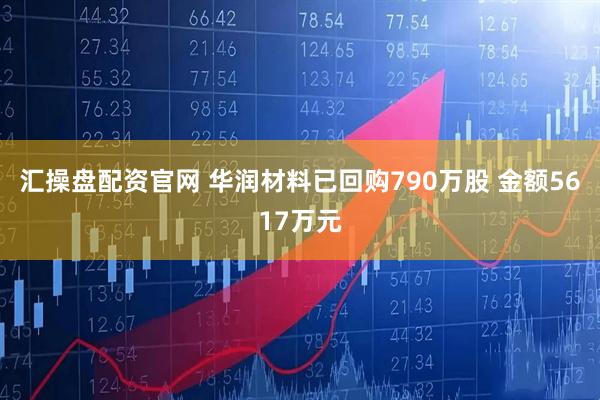 汇操盘配资官网 华润材料已回购790万股 金额5617万元